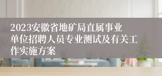 2023安徽省地矿局直属事业单位招聘人员专业测试及有关工作实施方案