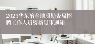 2023华东冶金地质勘查局招聘工作人员资格复审通知