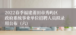 2022春季福建莆田市秀屿区政府系统事业单位招聘人员拟录用公布（六）