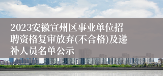 2023安徽宣州区事业单位招聘资格复审放弃(不合格)及递补人员名单公示