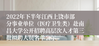 2022年下半年江西上饶市部分事业单位（医疗卫生类）赴南昌大学公开招聘高层次人才第三批拟聘人员名单公示