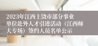 2023年江西上饶市部分事业单位赴外人才引进活动（江西师大专场）签约人员名单公示