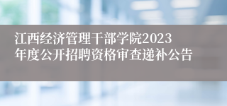 江西经济管理干部学院2023年度公开招聘资格审查递补公告