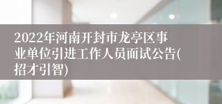 2022年河南开封市龙亭区事业单位引进工作人员面试公告(招才引智)
