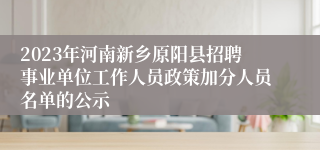 2023年河南新乡原阳县招聘事业单位工作人员政策加分人员名单的公示