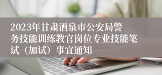 2023年甘肃酒泉市公安局警务技能训练教官岗位专业技能笔试（加试）事宜通知