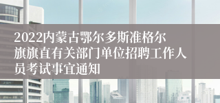 2022内蒙古鄂尔多斯准格尔旗旗直有关部门单位招聘工作人员考试事宜通知