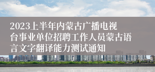2023上半年内蒙古广播电视台事业单位招聘工作人员蒙古语言文字翻译能力测试通知