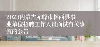 2023内蒙古赤峰市林西县事业单位招聘工作人员面试有关事宜的公告 