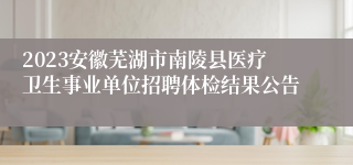 2023安徽芜湖市南陵县医疗卫生事业单位招聘体检结果公告