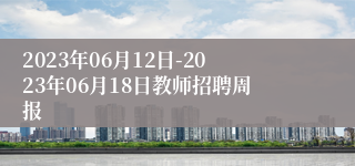 2023年06月12日-2023年06月18日教师招聘周报