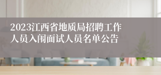 2023江西省地质局招聘工作人员入闱面试人员名单公告