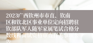 2023广西钦州市市直、钦南区和钦北区事业单位定向招聘驻钦部队军人随军家属笔试合格分数线和面试资格审查有关事项公告