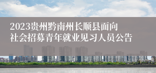 2023贵州黔南州长顺县面向社会招募青年就业见习人员公告