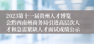 2023第十一届贵州人才博览会黔西南州商务局引进高层次人才和急需紧缺人才面试成绩公示