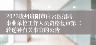 2023贵州贵阳市白云区招聘事业单位工作人员资格复审第二轮递补有关事宜的公告