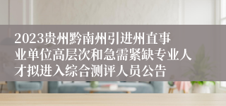 2023贵州黔南州引进州直事业单位高层次和急需紧缺专业人才拟进入综合测评人员公告