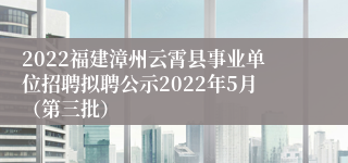 2022福建漳州云霄县事业单位招聘拟聘公示2022年5月（第三批）