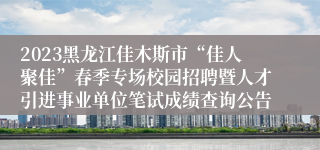 2023黑龙江佳木斯市“佳人聚佳”春季专场校园招聘暨人才引进事业单位笔试成绩查询公告