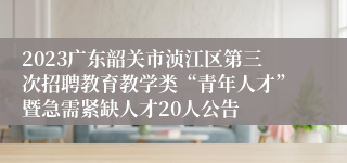 2023广东韶关市浈江区第三次招聘教育教学类“青年人才”暨急需紧缺人才20人公告