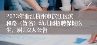 2023年浙江杭州市滨江区滨和路（暂名）幼儿园招聘保健医生、厨师2人公告