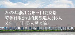 2023年浙江台州三门县友帮劳务有限公司招聘派遣人员6人公告（三门县人民医院）