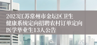 2023江苏常州市金坛区卫生健康系统定向招聘农村订单定向医学毕业生13人公告