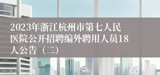 2023年浙江杭州市第七人民医院公开招聘编外聘用人员18人公告（二）