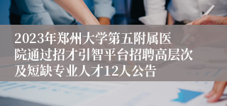 2023年郑州大学第五附属医院通过招才引智平台招聘高层次及短缺专业人才12人公告