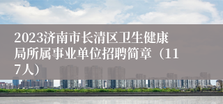 2023济南市长清区卫生健康局所属事业单位招聘简章（117人）