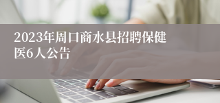 2023年周口商水县招聘保健医6人公告