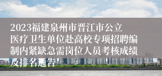 2023福建泉州市晋江市公立医疗卫生单位赴高校专项招聘编制内紧缺急需岗位人员考核成绩及排名通告