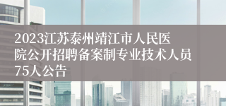 2023江苏泰州靖江市人民医院公开招聘备案制专业技术人员75人公告