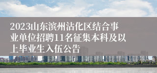 2023山东滨州沾化区结合事业单位招聘11名征集本科及以上毕业生入伍公告