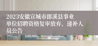 2023安徽宣城市郎溪县事业单位招聘资格复审放弃、递补人员公告