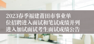 2023春季福建莆田市事业单位招聘进入面试和笔试成绩并列进入加试面试考生面试成绩公告