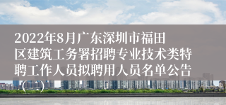 2022年8月广东深圳市福田区建筑工务署招聘专业技术类特聘工作人员拟聘用人员名单公告（二）