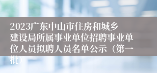 2023广东中山市住房和城乡建设局所属事业单位招聘事业单位人员拟聘人员名单公示（第一批）