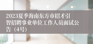 2023夏季海南东方市招才引智招聘事业单位工作人员面试公告（4号）