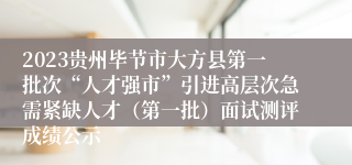 2023贵州毕节市大方县第一批次“人才强市”引进高层次急需紧缺人才（第一批）面试测评成绩公示