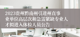 2023贵州黔南州引进州直事业单位高层次和急需紧缺专业人才拟进入体检人员公告