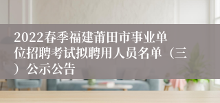 2022春季福建莆田市事业单位招聘考试拟聘用人员名单（三）公示公告