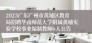 2023广东广州市黄埔区教育局招聘华南师范大学附属黄埔实验学校事业编制教师6人公告