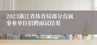 2023浙江省体育局部分直属事业单位招聘面试结果