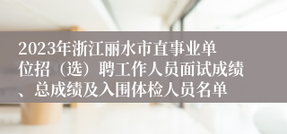 2023年浙江丽水市直事业单位招（选）聘工作人员面试成绩、总成绩及入围体检人员名单