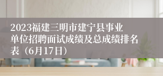 2023福建三明市建宁县事业单位招聘面试成绩及总成绩排名表（6月17日）