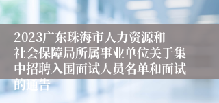 2023广东珠海市人力资源和社会保障局所属事业单位关于集中招聘入围面试人员名单和面试的通告
