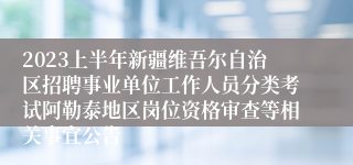 2023上半年新疆维吾尔自治区招聘事业单位工作人员分类考试阿勒泰地区岗位资格审查等相关事宜公告