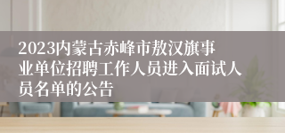 2023内蒙古赤峰市敖汉旗事业单位招聘工作人员进入面试人员名单的公告 