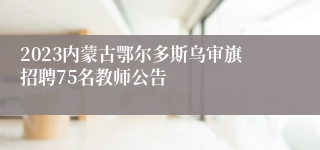 2023内蒙古鄂尔多斯乌审旗招聘75名教师公告